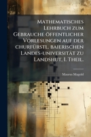 Mathematisches Lehrbuch zum Gebrauche öffentlicher Vorlesungen auf der churfürstl. baierischen Landes-universität zu Landshut, I. Theil. 1178982297 Book Cover