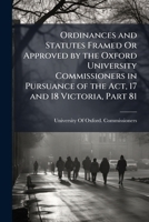 Ordinances and Statutes Framed Or Approved by the Oxford University Commissioners in Pursuance of the Act, 17 and 18 Victoria, Part 81 1143009002 Book Cover