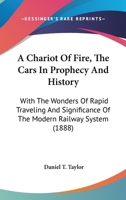 A Chariot Of Fire, The Cars In Prophecy And History: With The Wonders Of Rapid Traveling And Significance Of The Modern Railway System 1164519166 Book Cover