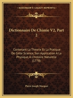 Dictionnaire De Chimie V2, Part 2: Contenant La Theorie Et La Pratique De Cette Science, Son Application A La Physique, A L'histoire Naturelle (1778) 116724687X Book Cover