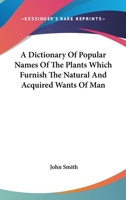 A Dictionary of Popular Names of the Plants Which Furnish the Natural and Acquired Wants of man, in all Matters of Domestic and General Economy. Their History, Products, & Uses 1163301078 Book Cover