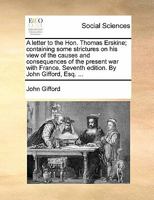 A Letter to the Hon. Thomas Erskine: Containing Some Strictures on His View of the Causes and Consequences of the Present War with France 1341670074 Book Cover