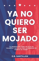 YA NO QUIERO SER MOJADO: “La migración como un acto de valentía y la lucha por la dignidad en tiempos de Trump” (Spanish Edition) B0DXFNNPXL Book Cover
