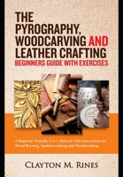 The Pyrography, Woodcarving and Leather Crafting Beginners Guide with Exercises: A Beginner Friendly 3 in 1 Manual with Instructions on Wood Burning, Leatherworking and Woodworking B08HTG62H7 Book Cover