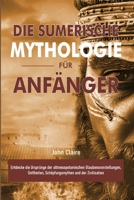 DIE SUMERISCHE MYTHOLOGIE FÜR ANFÄNGER: Entdecke die Ursprünge der altmesopotamischen Glaubensvorstellungen, Gottheiten, Schöpfungsmythen und der Zivilisation B0FTF8H4V2 Book Cover
