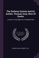 The Railway System And Its Author, Thomas Gray, Now Of Exeter: A Letter To The Right Hon. Sir Robert Peel 1022369474 Book Cover