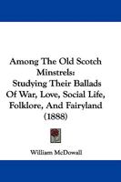 Among The Old Scotch Minstrels: Studying Their Ballads Of War, Love, Social Life, Folklore, And Fairyland 1165276593 Book Cover