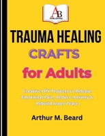 TRAUMA HEALING CRAFTS FOR ADULTS: Creative DIY Projects to Release Emotional Pain, Reduce Anxiety & Rebuild Inner Peace B0GY59X9ZF Book Cover