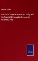 The Trial of Ebenezer Haskell, in Lunacy, and His Acquittal Before Judge Brewster, in November, 1868, Together with a Brief Sketch of the Mode of Treatment of Lunatics in Difference Asylums in this Co 1275113389 Book Cover