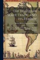 The Brazilian Slave Trade, and Its Remedy: Shewing the Futility of Repressive Force Measures, Also, How Africa and Our West Indian Colonies May Be Mut 1022716131 Book Cover