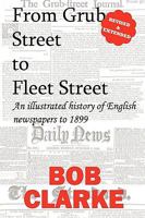 From Grub Street to Fleet Street: An Illustrated History of English Newspapers to 1899 0956368662 Book Cover
