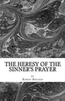 The Heresy of the Sinner's Prayer: or the Deception and Damnation of the Sinner's Prayer 1463756399 Book Cover