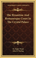 The Byzantine and Romanesque court in the Crystal palace, described by M.D. Wyatt and J.B. Waring 129748343X Book Cover