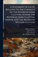 A Statement Of Facts, Relative To The Conduct Of The Reverend John Clayton, Senior, The Reverend John Clayton, Junior, And The Reverend William Clayton 1024481654 Book Cover