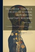 Health of Towns. a Digest of Several Reports On Sanitary Reforms: Containing the Views of E. Chadwick, Dr. Southwood Smith, and Others 1293497096 Book Cover