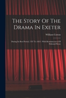 The Story Of The Drama In Exeter: During Its Best Period, 1787 To 1823 : With Reminiscences Of Edmund Kean... - Primary Source Edition 1018699864 Book Cover