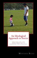 An Ideological Approach to Soccer: Written for the Newcomer, But a Reminder for Everyone 1983923117 Book Cover