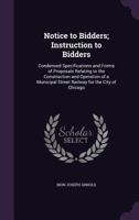 Notice to Bidders; Instruction to Bidders: Condensed Specifications and Forms of Proposals Relating to the Construction and Operation of a Municipal Street Railway for the City of Chicago 1249967856 Book Cover