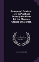 Lawns and Gardens. How to Plant and Beautify the Home lot, the Pleasure Ground and Garden 1341538044 Book Cover