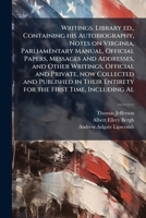 Writings. Library Ed., Containing His Autobiography, Notes on Virginia, Parliamentary Manual, Official Papers, Messages and Addresses, and Other ... Entirety for the First Time, Including... 1177897156 Book Cover
