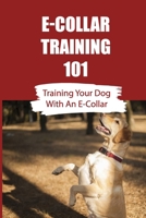 E-Collar Training 101: Training Your Dog With An E-Collar: Are E Collars Good For Training Dogs B09BN49STP Book Cover