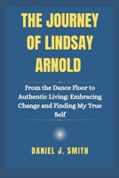 The Journey Of Lindsay Arnold: From the Dance Floor to Authentic Living: Embracing Change and Finding My True Self B0DTQ9ST3G Book Cover