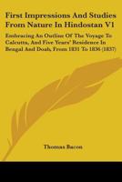 First Impressions And Studies From Nature In Hindostan V1: Embracing An Outline Of The Voyage To Calcutta, And Five Years' Residence In Bengal And Doab, From 1831 To 1836 1436847427 Book Cover