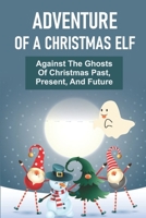 Adventure Of A Christmas Elf: Against The Ghosts Of Christmas Past, Present, And Future null Book Cover