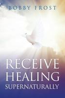 Receive Healing Supernaturally: You Can Be Healed Today 1723141364 Book Cover