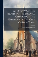A History of the Protestant Episcopal Church of the Epiphany in the City of New York 1024708845 Book Cover