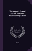 The Negro's Friend, Or, the Sheffield Anti-Slavery Album 1358196583 Book Cover