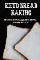Keto Bread Baking: Get Started With A Delicious Loaf Of Homemade Bread Or A Tasty Pizza: Keto Desserts And Snacks B096TRWT8D Book Cover