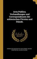 ACTA Publica. Verhandlungen Und Correspondenzen Der Schlesischen F�rsten Und St�nde. 1142282457 Book Cover