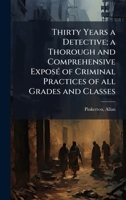 Thirty Years a Detective; a Thorough and Comprehensive ExposÃ(c) of Criminal Practices of all Grades and Classes 1024141926 Book Cover