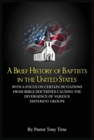 A Brief History of Baptists in the United States: With a Focus on Certain Deviations from Bible Doctrines Causing the Divergence of Various Different Groups B0GNQV3LP6 Book Cover
