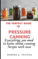 The perfect guide to pressure canning: Everything you need to know about canning recipes with ease B088B3R4DF Book Cover