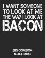 I Want Someone To Look At Me The Way I Look At Bacon: BBQ Cookbook - Secret Recipes For Men - Black 1798010666 Book Cover