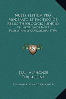 Nubes Testium Pro Moderato Et Pacifico De Rebus Theologicis Judicio: Et Instituenda Inter Protestantes Concordia (1719) 1165603209 Book Cover