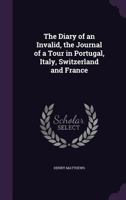The Diary of an Invalid, the Journal of a Tour in Portugal, Italy, Switzerland and France 135735682X Book Cover