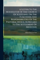 A Letter To The Moderator Of The Church Of Scotland, On The Functions And Responsibilities Of The Pastoral Office, In Regard To The Settlement Of Ministers 1245024728 Book Cover