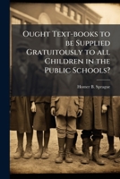 Ought text-books to be supplied gratuitously to all children in the public schools?: a paper read at Massachusetts state teachers' association in ... educational association in July, 1888 1171644728 Book Cover