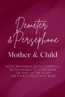 Demeter and Persephone: Mother and Child: Both Wounded, Both Powerful, Both Unable to Surrender the Part of the Story the Other Could Not Bear B0H6P8KTG9 Book Cover