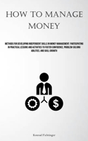 How To Manage Money: Methods For Developing Independent Skills In Money Management: Participating In Practical Lessons And Activities To Foster Confidence, Problem-solving Abilities, And Skill Growth 1837878692 Book Cover