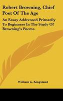 Robert Browning, Chief Poet Of The Age: An Essay Addressed Primarily To Beginners In The Study Of Browning's Poems 1497935032 Book Cover