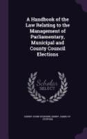 A Handbook of the Law Relating to the Management of Parliamentary, Municipal and County Council Elections 135827634X Book Cover