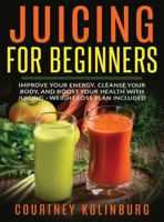 Juicing for Beginners: Improve Your Energy, Cleanse Your Body, and Boost Your Health - Weight Loss Plan Included 1774340542 Book Cover