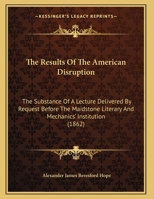 The Results Of The American Disruption: The Substance Of A Lecture Delivered By Request Before The Maidstone Literary And Mechanics' Institution 1161955143 Book Cover