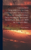 Catalogo Descrittivo Di Una Collezione Di Uccelli Fatta Nell'interno Dell'affrica Centrale Nord Dal Maggio 1859 Al Luglio 1861... 1022312146 Book Cover