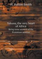 Yakusu, the Very Heart of Africa Being Some Account of the Protestant Mission 5518608454 Book Cover