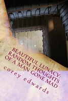 Beautiful Lunacy: Random Thoughts of a Man Gone Mad 1722976721 Book Cover